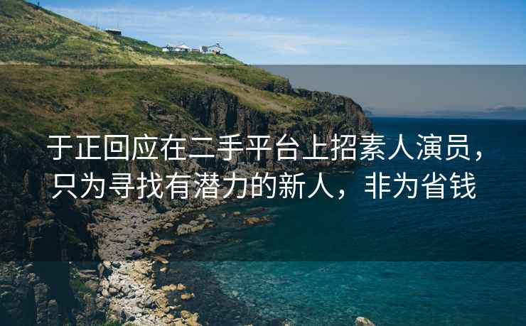于正回應(yīng)在二手平臺(tái)上招素人演員，只為尋找有潛力的新人，非為省錢(qián)