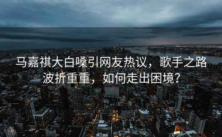 馬嘉祺大白嗓引網(wǎng)友熱議，歌手之路波折重重，如何走出困境？