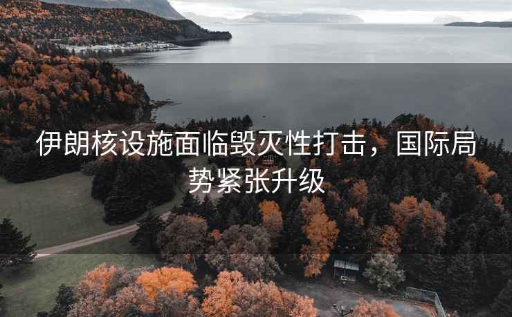 伊朗核設(shè)施面臨毀滅性打擊，國際局勢緊張升級