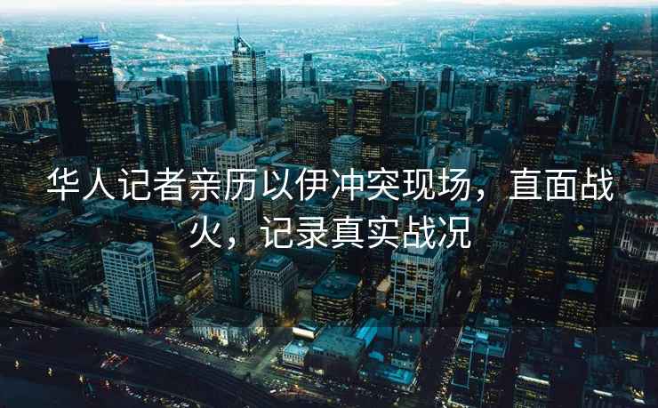 華人記者親歷以伊沖突現(xiàn)場，直面戰(zhàn)火，記錄真實戰(zhàn)況