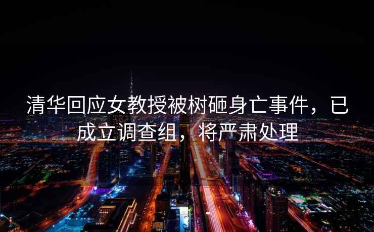 清華回應女教授被樹砸身亡事件，已成立調查組，將嚴肅處理