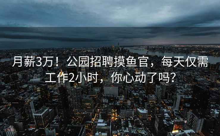 月薪3萬！公園招聘摸魚官，每天僅需工作2小時，你心動了嗎？