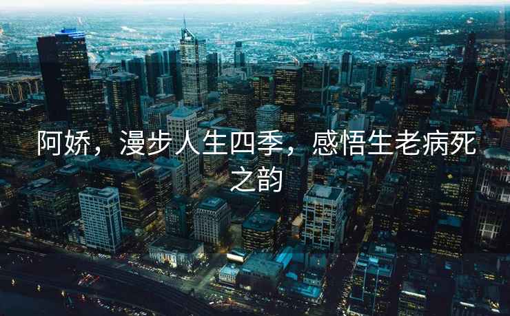 阿嬌，漫步人生四季，感悟生老病死之韻