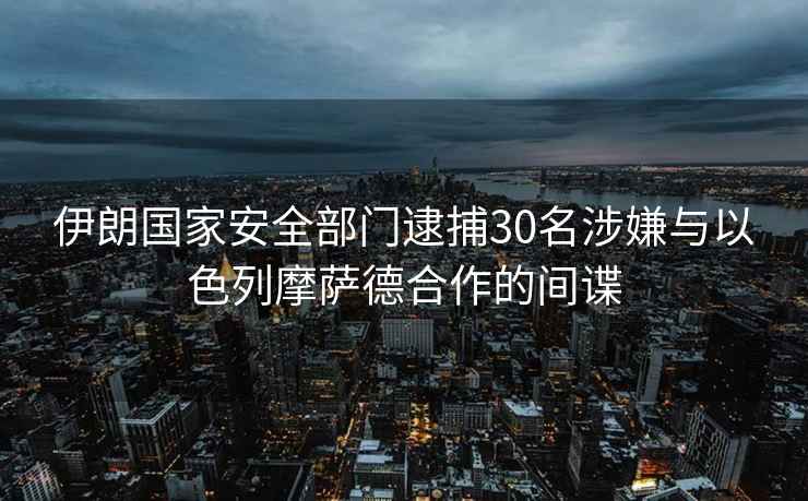 伊朗國家安全部門逮捕30名涉嫌與以色列摩薩德合作的間諜