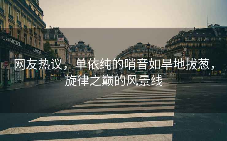 網(wǎng)友熱議，單依純的哨音如旱地拔蔥，旋律之巔的風(fēng)景線