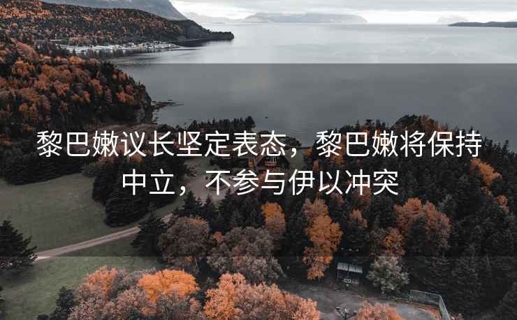 黎巴嫩議長(zhǎng)堅(jiān)定表態(tài)，黎巴嫩將保持中立，不參與伊以沖突