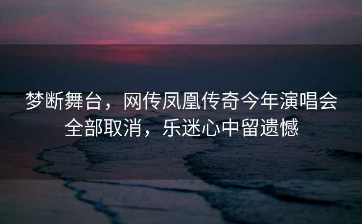 夢斷舞臺，網傳鳳凰傳奇今年演唱會全部取消，樂迷心中留遺憾