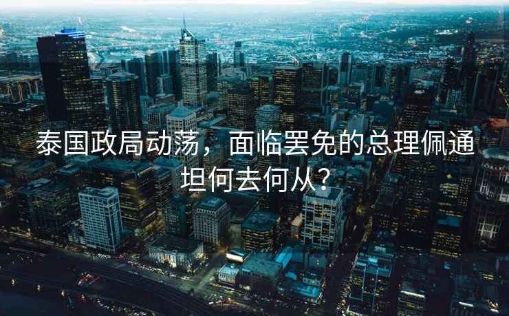 泰國(guó)政局動(dòng)蕩，面臨罷免的總理佩通坦何去何從？