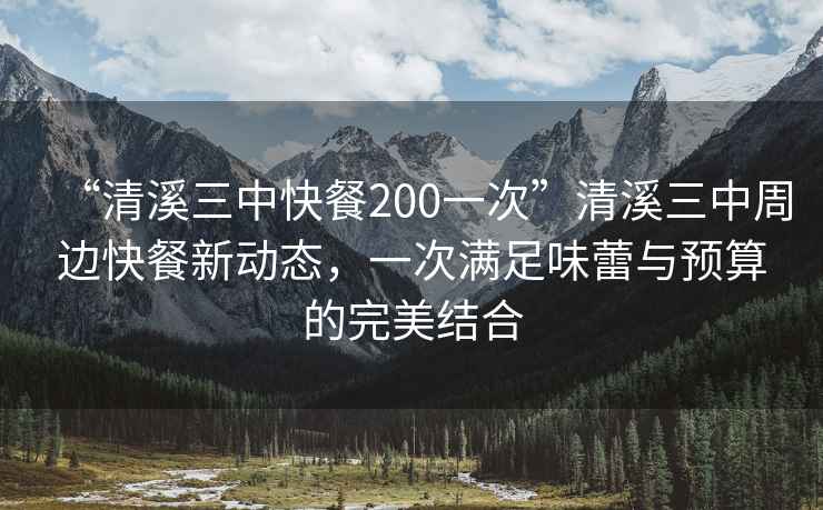 “清溪三中快餐200一次”清溪三中周邊快餐新動態(tài)，一次滿足味蕾與預算的完美結(jié)合