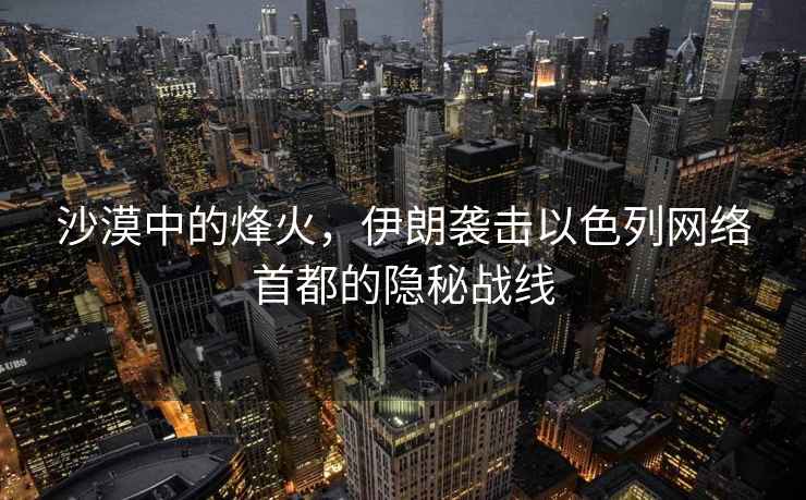 沙漠中的烽火，伊朗襲擊以色列網絡首都的隱秘戰線