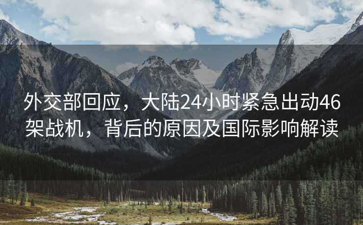 外交部回應，大陸24小時緊急出動46架戰機，背后的原因及國際影響解讀