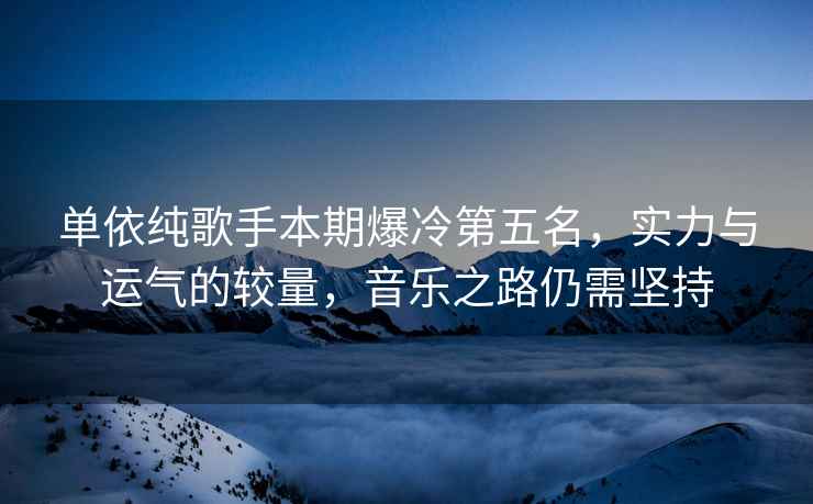 單依純歌手本期爆冷第五名，實力與運氣的較量，音樂之路仍需堅持
