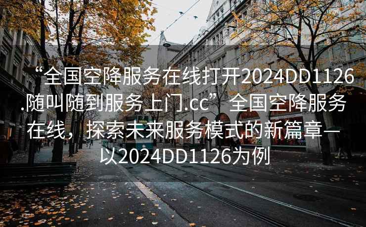 “全國空降服務在線打開2024DD1126.隨叫隨到服務上門.cc”全國空降服務在線，探索未來服務模式的新篇章—以2024DD1126為例