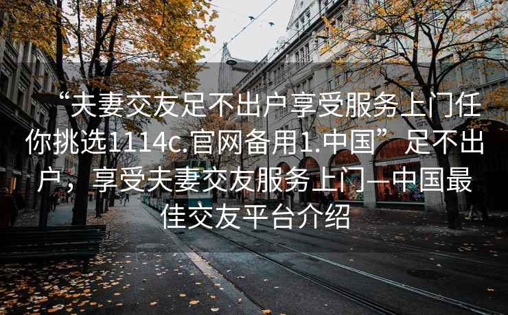 “夫妻交友足不出戶享受服務上門任你挑選1114c.官網備用1.中國”足不出戶，享受夫妻交友服務上門—中國最佳交友平臺介紹