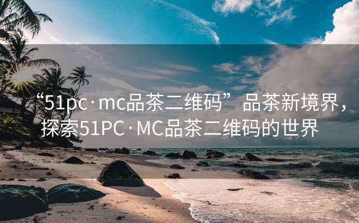 “51pc·mc品茶二維碼”品茶新境界，探索51PC·MC品茶二維碼的世界