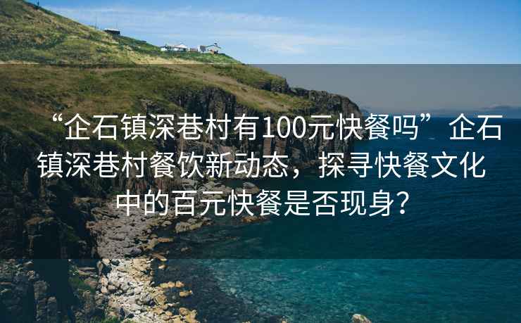 “企石鎮(zhèn)深巷村有100元快餐嗎”企石鎮(zhèn)深巷村餐飲新動態(tài)，探尋快餐文化中的百元快餐是否現(xiàn)身？