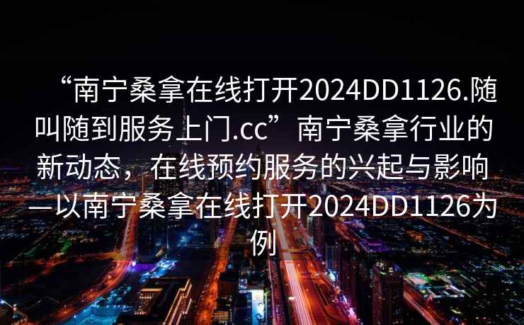 “南寧桑拿在線打開2024DD1126.隨叫隨到服務上門.cc”南寧桑拿行業的新動態，在線預約服務的興起與影響—以南寧桑拿在線打開2024DD1126為例