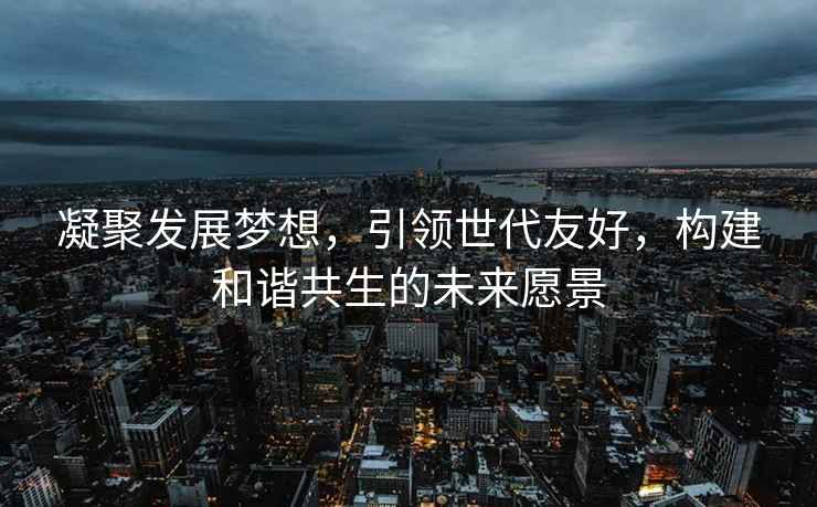 凝聚發(fā)展夢想，引領(lǐng)世代友好，構(gòu)建和諧共生的未來愿景