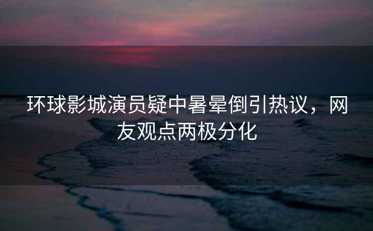 環(huán)球影城演員疑中暑暈倒引熱議，網(wǎng)友觀點兩極分化