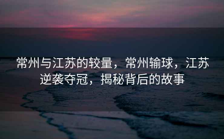 常州與江蘇的較量，常州輸球，江蘇逆襲奪冠，揭秘背后的故事
