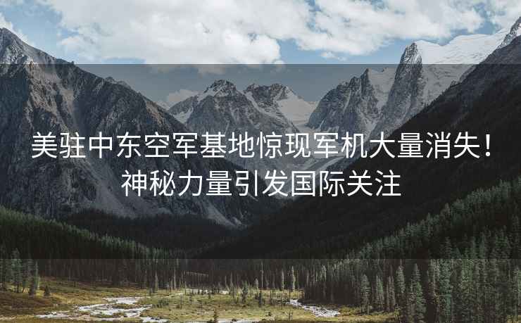美駐中東空軍基地驚現軍機大量消失！神秘力量引發國際關注