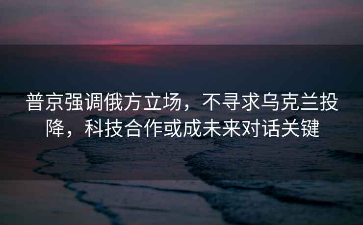 普京強調俄方立場，不尋求烏克蘭投降，科技合作或成未來對話關鍵