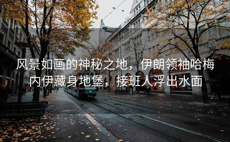 風景如畫的神秘之地，伊朗領袖哈梅內伊藏身地堡，接班人浮出水面