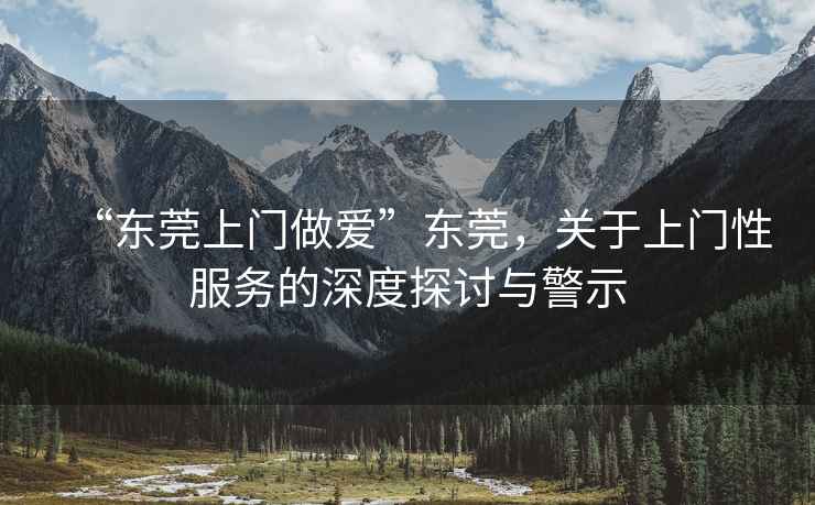 “東莞上門做愛”東莞，關于上門性服務的深度探討與警示