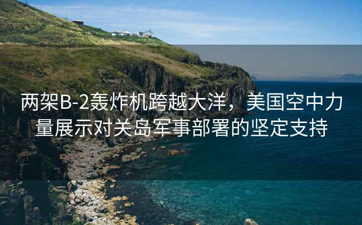 兩架B-2轟炸機跨越大洋，美國空中力量展示對關島軍事部署的堅定支持