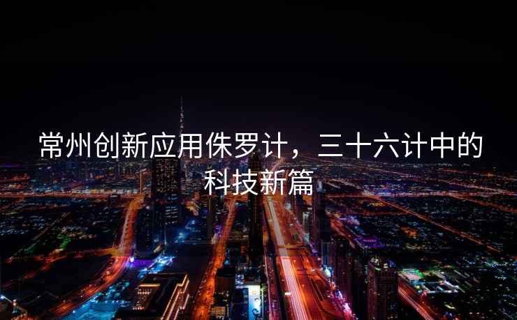 常州創新應用侏羅計，三十六計中的科技新篇