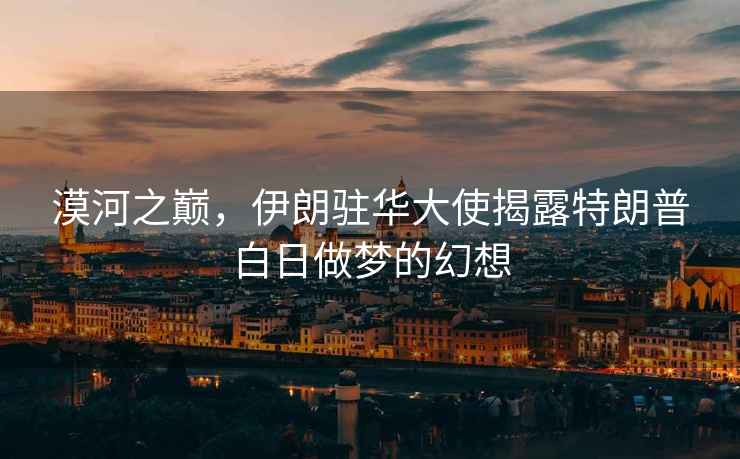 漠河之巔，伊朗駐華大使揭露特朗普白日做夢(mèng)的幻想