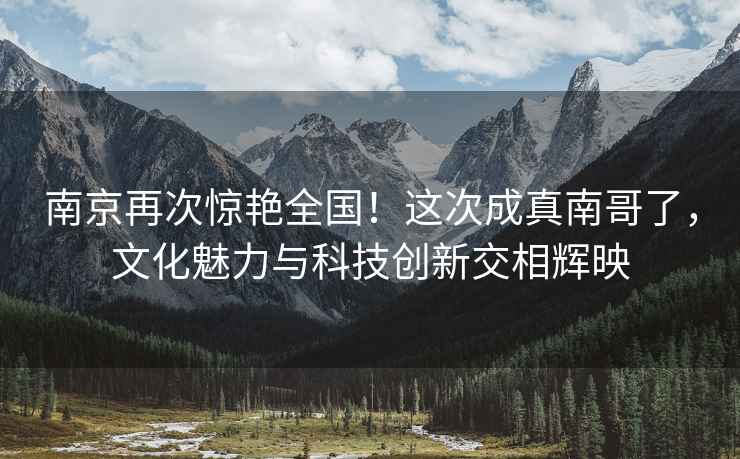 南京再次驚艷全國！這次成真南哥了，文化魅力與科技創新交相輝映