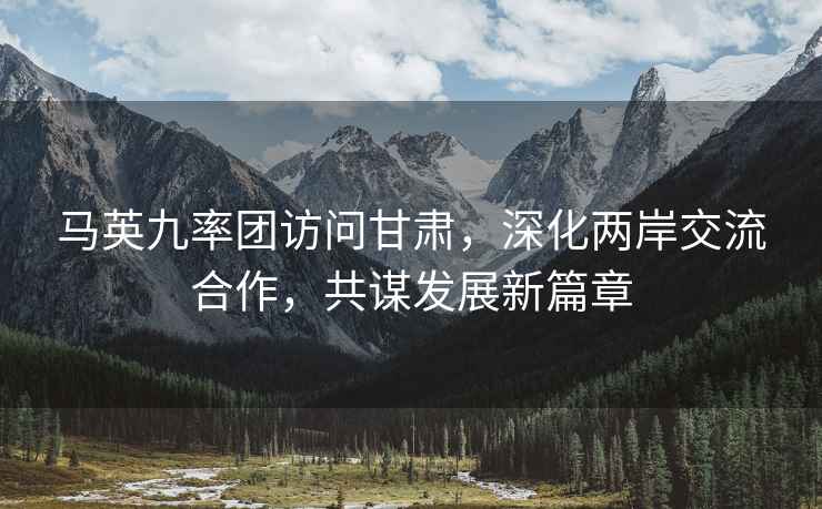 馬英九率團訪問甘肅，深化兩岸交流合作，共謀發展新篇章