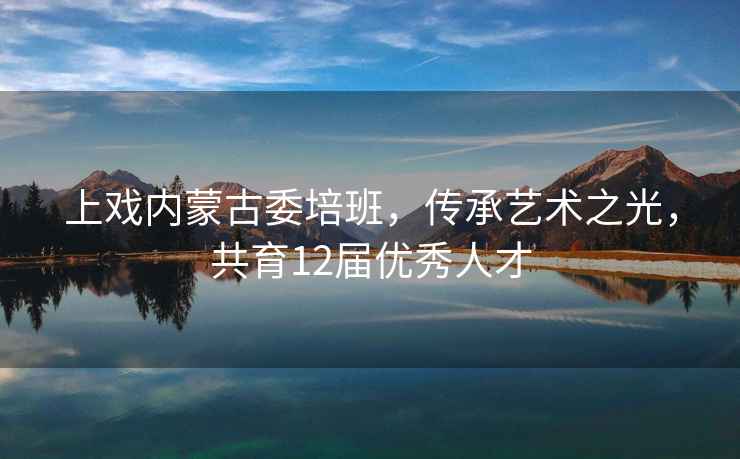 上戲內蒙古委培班，傳承藝術之光，共育12屆優秀人才