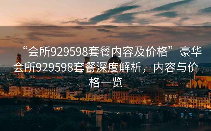 “會所929598套餐內(nèi)容及價格”豪華會所929598套餐深度解析，內(nèi)容與價格一覽