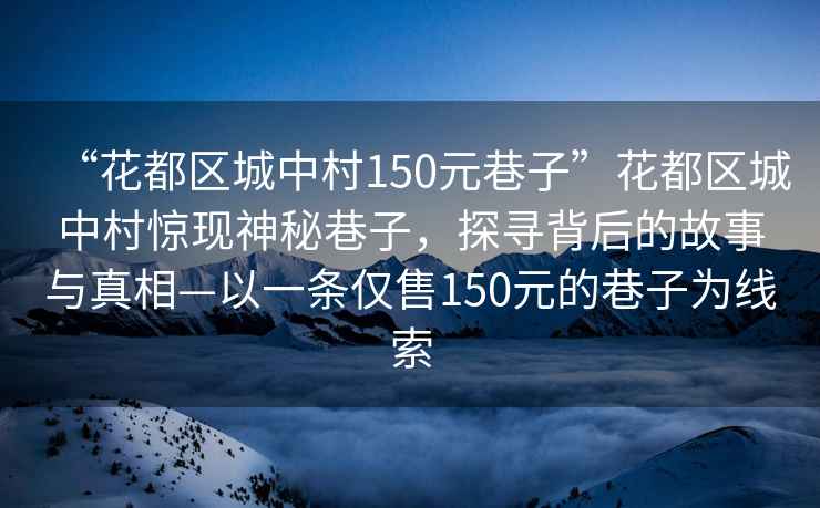 “花都區城中村150元巷子”花都區城中村驚現神秘巷子，探尋背后的故事與真相—以一條僅售150元的巷子為線索