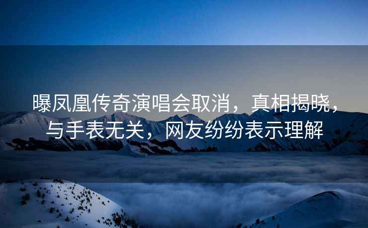 曝鳳凰傳奇演唱會(huì)取消，真相揭曉，與手表無(wú)關(guān)，網(wǎng)友紛紛表示理解