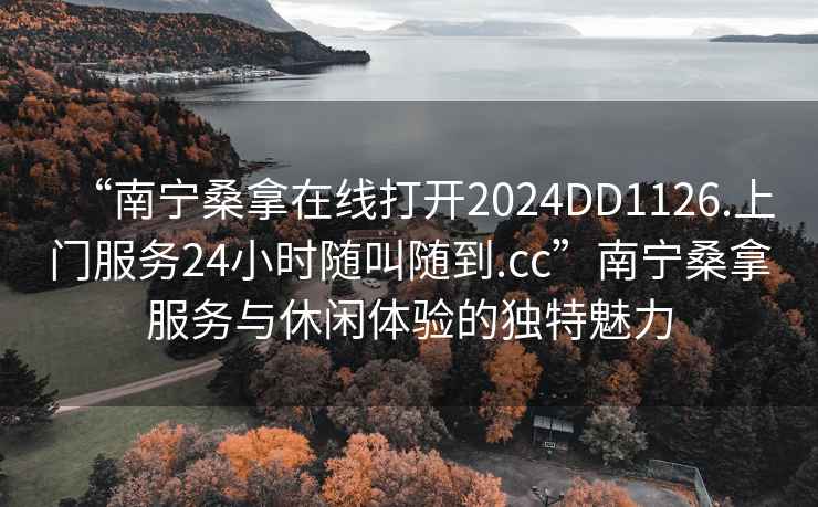 “南寧桑拿在線打開2024DD1126.上門服務(wù)24小時(shí)隨叫隨到.cc”南寧桑拿服務(wù)與休閑體驗(yàn)的獨(dú)特魅力