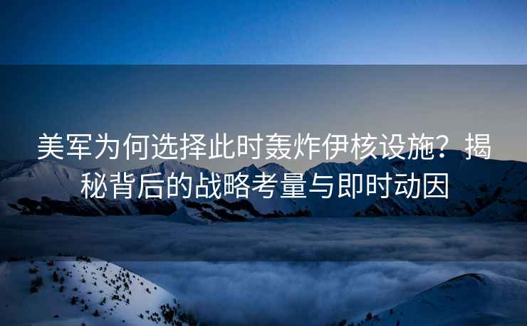 美軍為何選擇此時(shí)轟炸伊核設(shè)施？揭秘背后的戰(zhàn)略考量與即時(shí)動(dòng)因