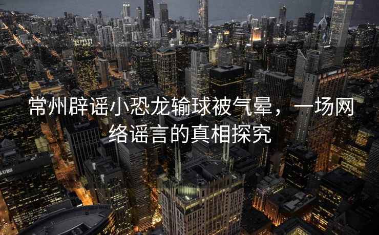 常州辟謠小恐龍輸球被氣暈，一場網(wǎng)絡謠言的真相探究