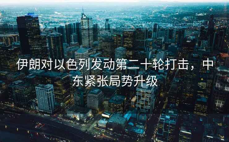 伊朗對以色列發動第二十輪打擊，中東緊張局勢升級
