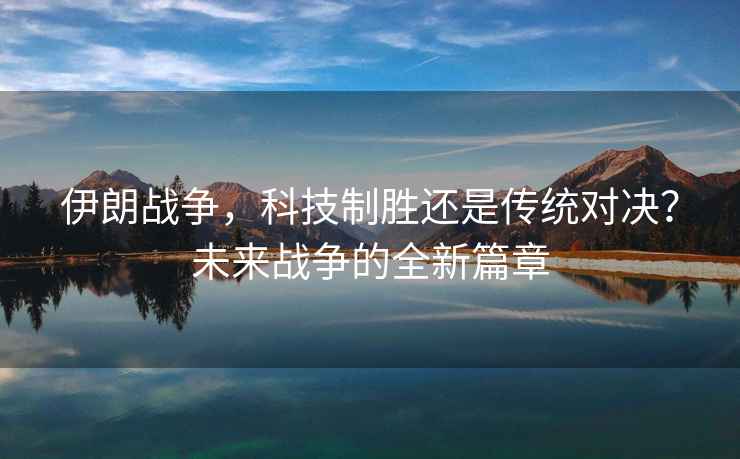伊朗戰爭，科技制勝還是傳統對決？未來戰爭的全新篇章