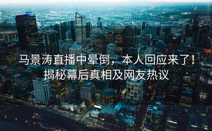 馬景濤直播中暈倒，本人回應(yīng)來(lái)了！揭秘幕后真相及網(wǎng)友熱議