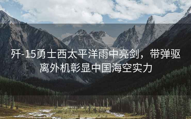 殲-15勇士西太平洋雨中亮劍，帶彈驅(qū)離外機(jī)彰顯中國(guó)海空實(shí)力