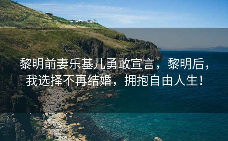 黎明前妻樂基兒勇敢宣言，黎明后，我選擇不再結婚，擁抱自由人生！
