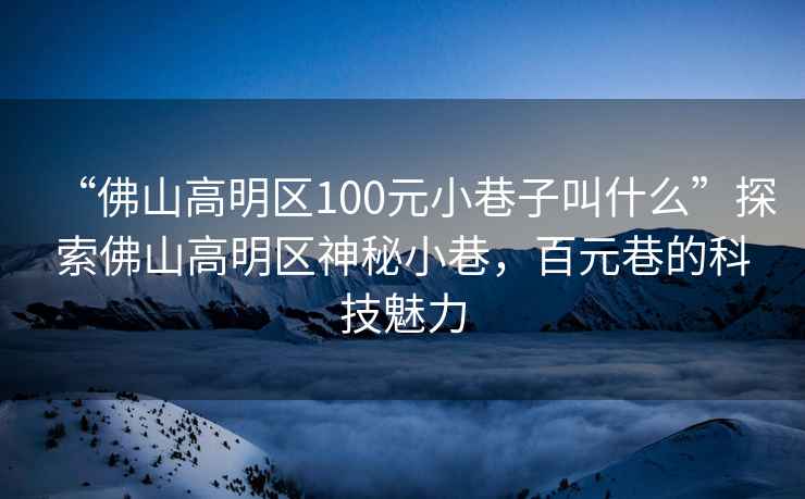 “佛山高明區100元小巷子叫什么”探索佛山高明區神秘小巷，百元巷的科技魅力