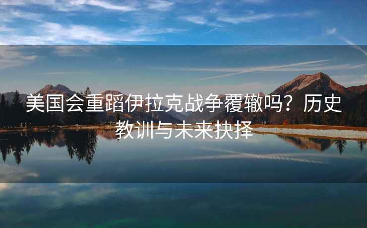 美國會重蹈伊拉克戰爭覆轍嗎？歷史教訓與未來抉擇