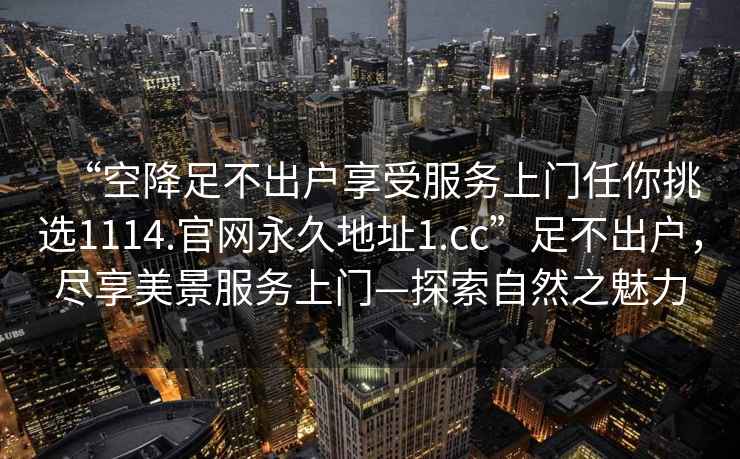 “空降足不出戶享受服務上門任你挑選1114.官網永久地址1.cc”足不出戶，盡享美景服務上門—探索自然之魅力