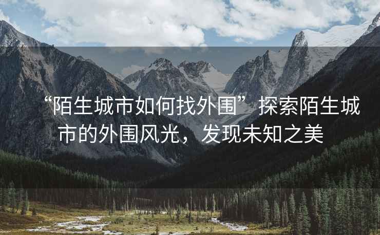 “陌生城市如何找外圍”探索陌生城市的外圍風光，發(fā)現(xiàn)未知之美