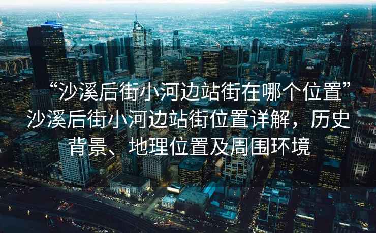 “沙溪后街小河邊站街在哪個(gè)位置”沙溪后街小河邊站街位置詳解，歷史背景、地理位置及周圍環(huán)境